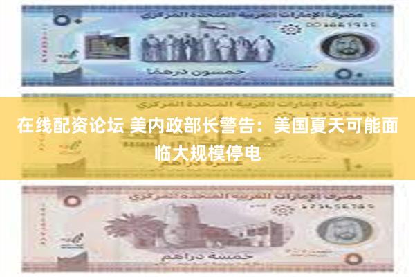 在线配资论坛 美内政部长警告：美国夏天可能面临大规模停电