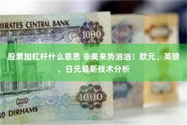 股票加杠杆什么意思 非美来势汹汹！欧元、英镑、日元最新技术分析
