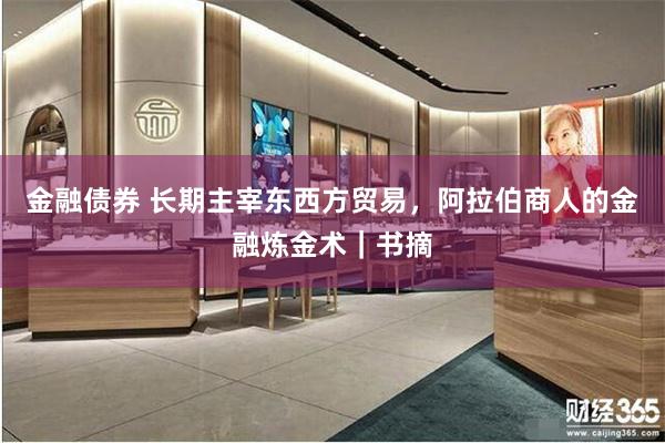 金融债券 长期主宰东西方贸易，阿拉伯商人的金融炼金术｜书摘