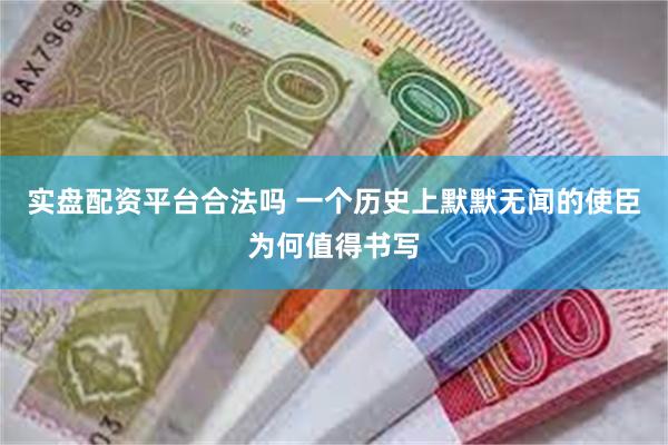 实盘配资平台合法吗 一个历史上默默无闻的使臣为何值得书写