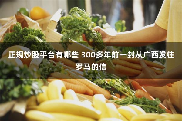 正规炒股平台有哪些 300多年前一封从广西发往罗马的信