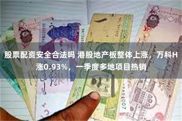 股票配资安全合法吗 港股地产板整体上涨，万科H涨0.93%，一季度多地项目热销