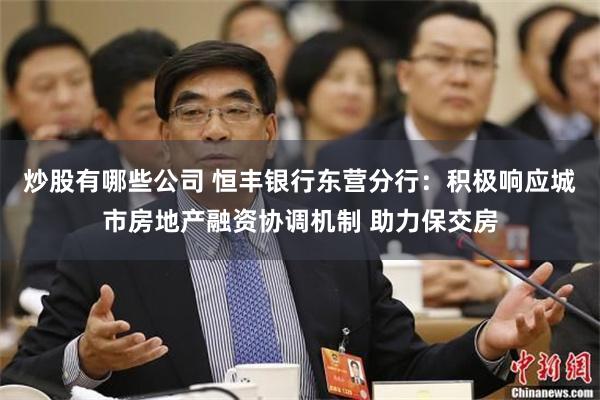 炒股有哪些公司 恒丰银行东营分行：积极响应城市房地产融资协调机制 助力保交房