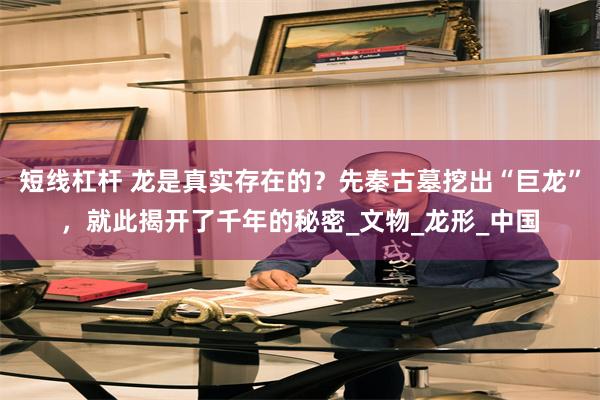 短线杠杆 龙是真实存在的？先秦古墓挖出“巨龙”，就此揭开了千