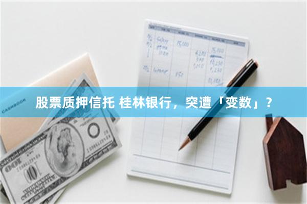 股票质押信托 桂林银行，突遭「变数」？