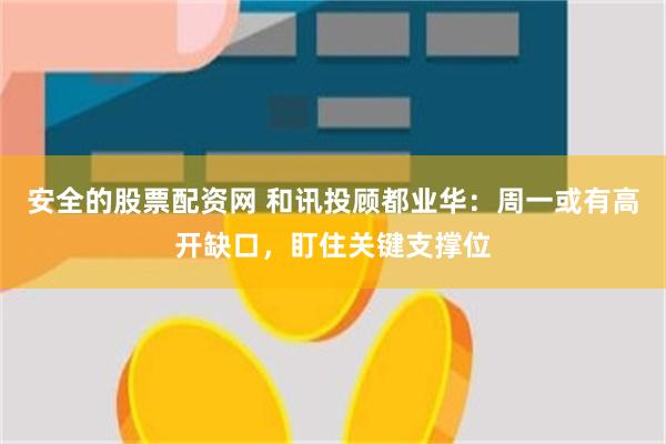 安全的股票配资网 和讯投顾都业华：周一或有高开缺口，盯住关键
