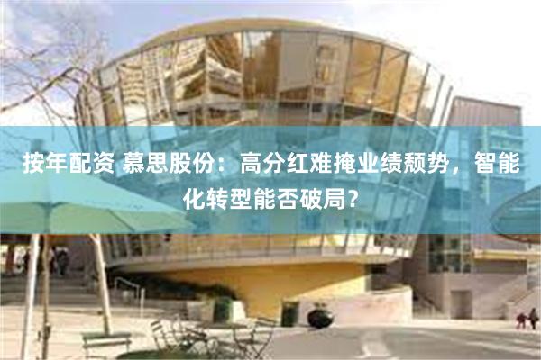 按年配资 慕思股份：高分红难掩业绩颓势，智能化转型能否破局？