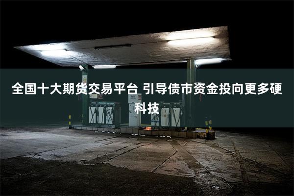 全国十大期货交易平台 引导债市资金投向更多硬科技