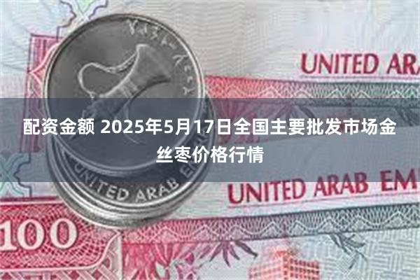 配资金额 2025年5月17日全国主要批发市场金丝枣价格行情