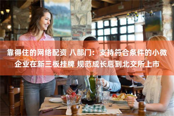 靠得住的网络配资 八部门：支持符合条件的小微企业在新三板挂牌