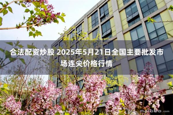 合法配资炒股 2025年5月21日全国主要批发市场连尖价格行