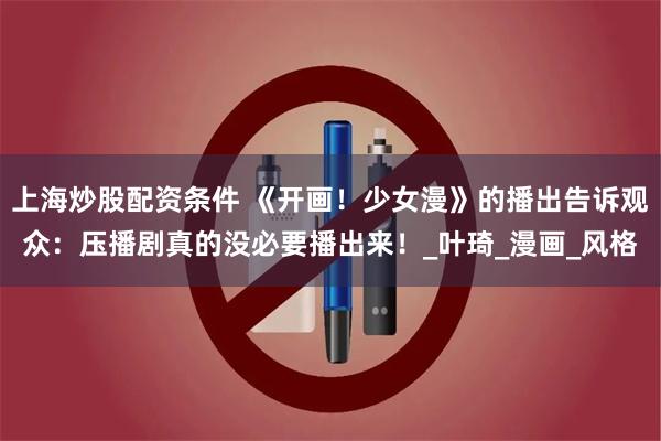 上海炒股配资条件 《开画！少女漫》的播出告诉观众：压播剧真的没必要播出来！_叶琦_漫画_风格