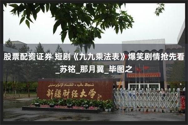 股票配资证券 短剧《九九乘法表》爆笑剧情抢先看_苏铭_那月翼
