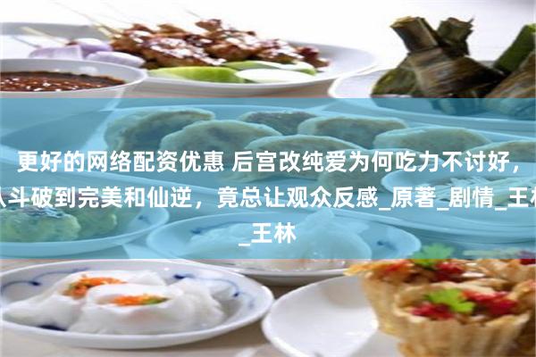 更好的网络配资优惠 后宫改纯爱为何吃力不讨好，从斗破到完美和仙逆，竟总让观众反感_原著_剧情_王林