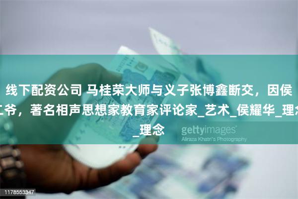 线下配资公司 马桂荣大师与义子张博鑫断交，因侯二爷，著名相声思想家教育家评论家_艺术_侯耀华_理念