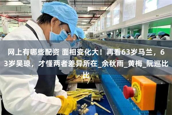 网上有哪些配资 面相变化大！再看63岁马兰，63岁吴琼，才懂两者差异所在_余秋雨_黄梅_阮巡比