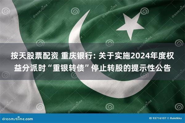按天股票配资 重庆银行: 关于实施2024年度权益分派时“重银转债”停止转股的提示性公告