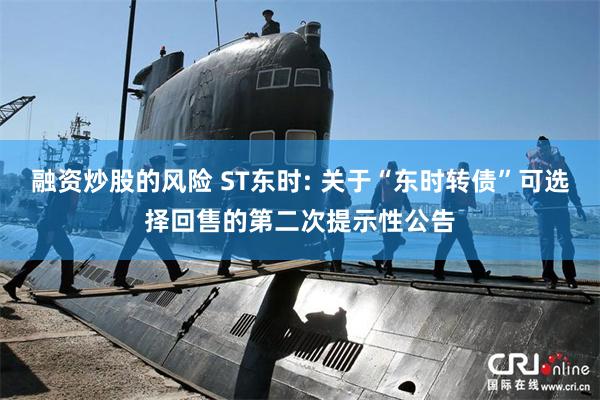 融资炒股的风险 ST东时: 关于“东时转债”可选择回售的第二次提示性公告