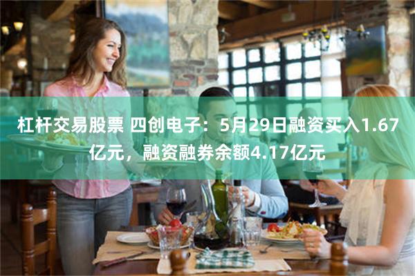杠杆交易股票 四创电子：5月29日融资买入1.67亿元，融资融券余额4.17亿元