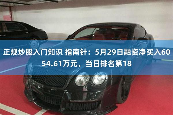 正规炒股入门知识 指南针：5月29日融资净买入6054.61万元，当日排名第18