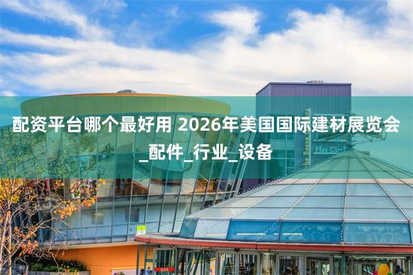 配资平台哪个最好用 2026年美国国际建材展览会_配件_行业_设备