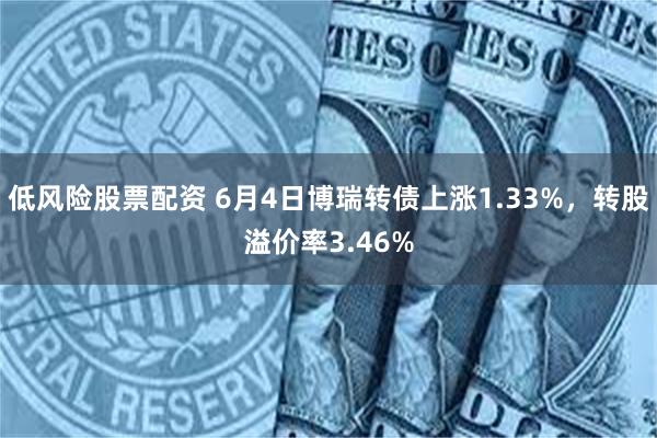 低风险股票配资 6月4日博瑞转债上涨1.33%，转股溢价率3.46%
