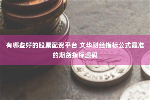 有哪些好的股票配资平台 文华财经指标公式最准的期货指标源码