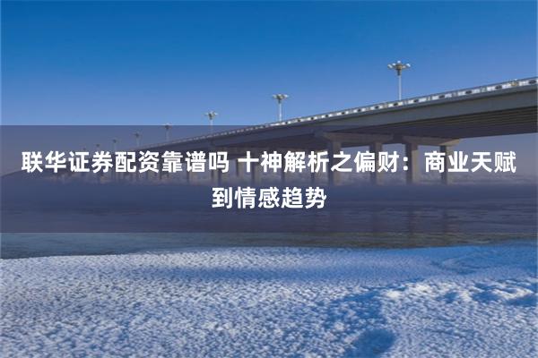 联华证券配资靠谱吗 十神解析之偏财：商业天赋到情感趋势