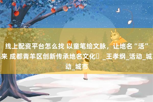线上配资平台怎么找 以童笔绘文脉，让地名“活”起来 成都青羊