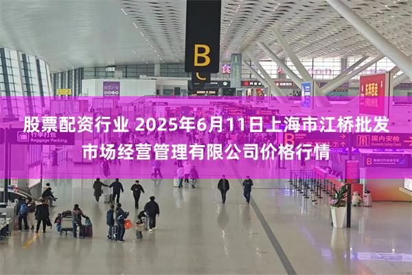 股票配资行业 2025年6月11日上海市江桥批发市场经营管理有限公司价格行情