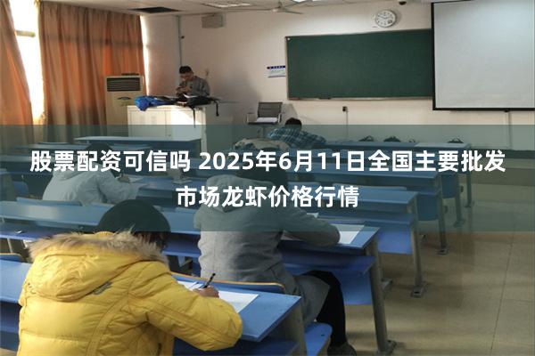 股票配资可信吗 2025年6月11日全国主要批发市场龙虾价格
