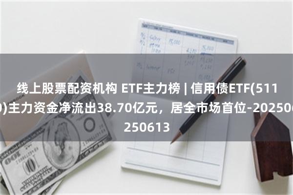 线上股票配资机构 ETF主力榜 | 信用债ETF(511190)主力资金净流出38.70亿元，居全市场首位-20250613
