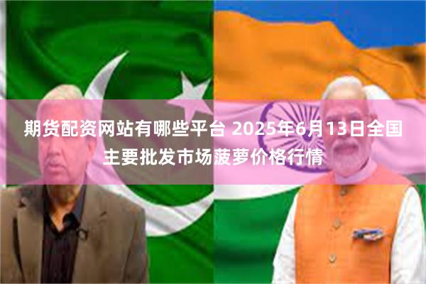 期货配资网站有哪些平台 2025年6月13日全国主要批发市场菠萝价格行情