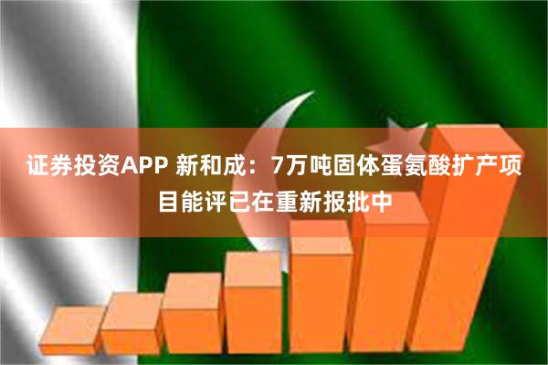 证券投资APP 新和成：7万吨固体蛋氨酸扩产项目能评已在重新报批中
