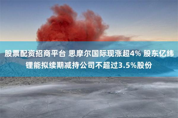 股票配资招商平台 思摩尔国际现涨超4% 股东亿纬锂能拟续期减