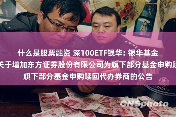 什么是股票融资 深100ETF银华: 银华基金管理股份有限公司关于增加东方证券股份有限公司为旗下部分基金申购赎回代办券商的公告