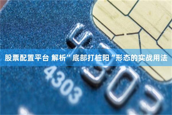 股票配置平台 解析”底部打桩阳“形态的实战用法
