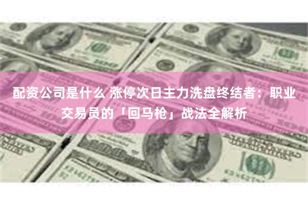 配资公司是什么 涨停次日主力洗盘终结者：职业交易员的「回马枪