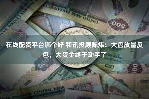 在线配资平台哪个好 和讯投顾陈炜：大盘放量反包，大资金终于动手了