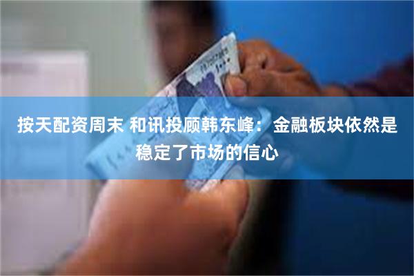 按天配资周末 和讯投顾韩东峰：金融板块依然是稳定了市场的信心