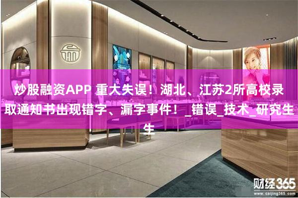 炒股融资APP 重大失误！湖北、江苏2所高校录取通知书出现错字、漏字事件！_错误_技术_研究生