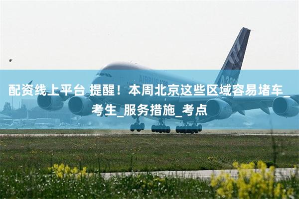 配资线上平台 提醒！本周北京这些区域容易堵车_考生_服务措施