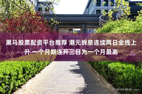 黑马股票配资平台推荐 港元拆息连续两日全线上升 一个月期连升三日为一个月最高