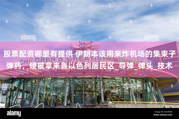 股票配资哪里有提供 伊朗本该用来炸机场的集束子弹药，硬被拿来