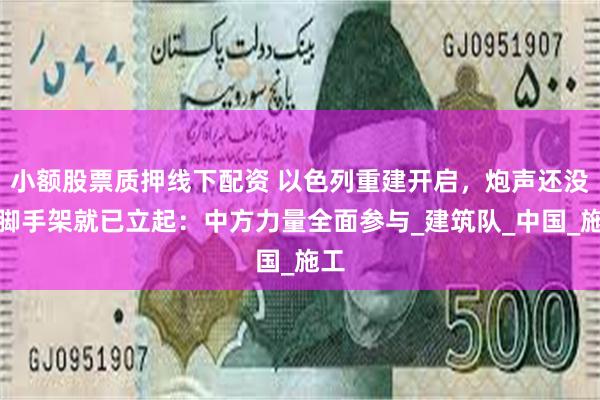 小额股票质押线下配资 以色列重建开启，炮声还没停脚手架就已立
