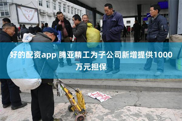 好的配资app 腾亚精工为子公司新增提供1000万元担保