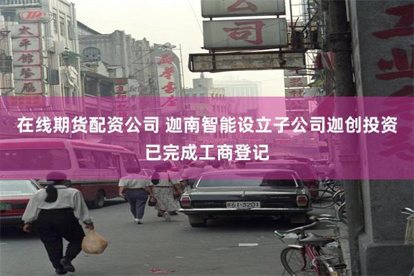 在线期货配资公司 迦南智能设立子公司迦创投资已完成工商登记