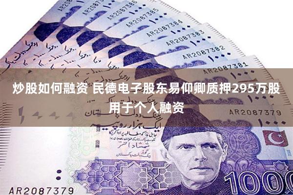 炒股如何融资 民德电子股东易仰卿质押295万股用于个人融资