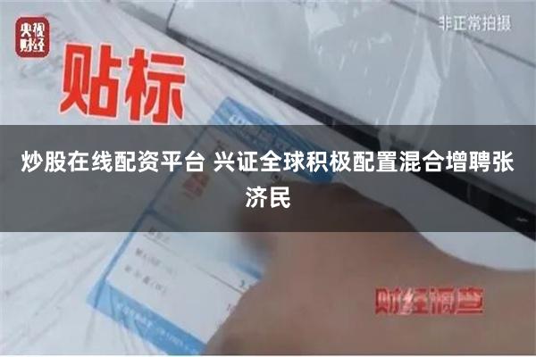 炒股在线配资平台 兴证全球积极配置混合增聘张济民