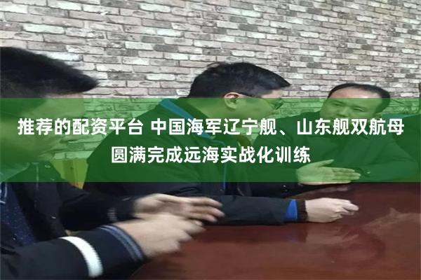 推荐的配资平台 中国海军辽宁舰、山东舰双航母圆满完成远海实战化训练